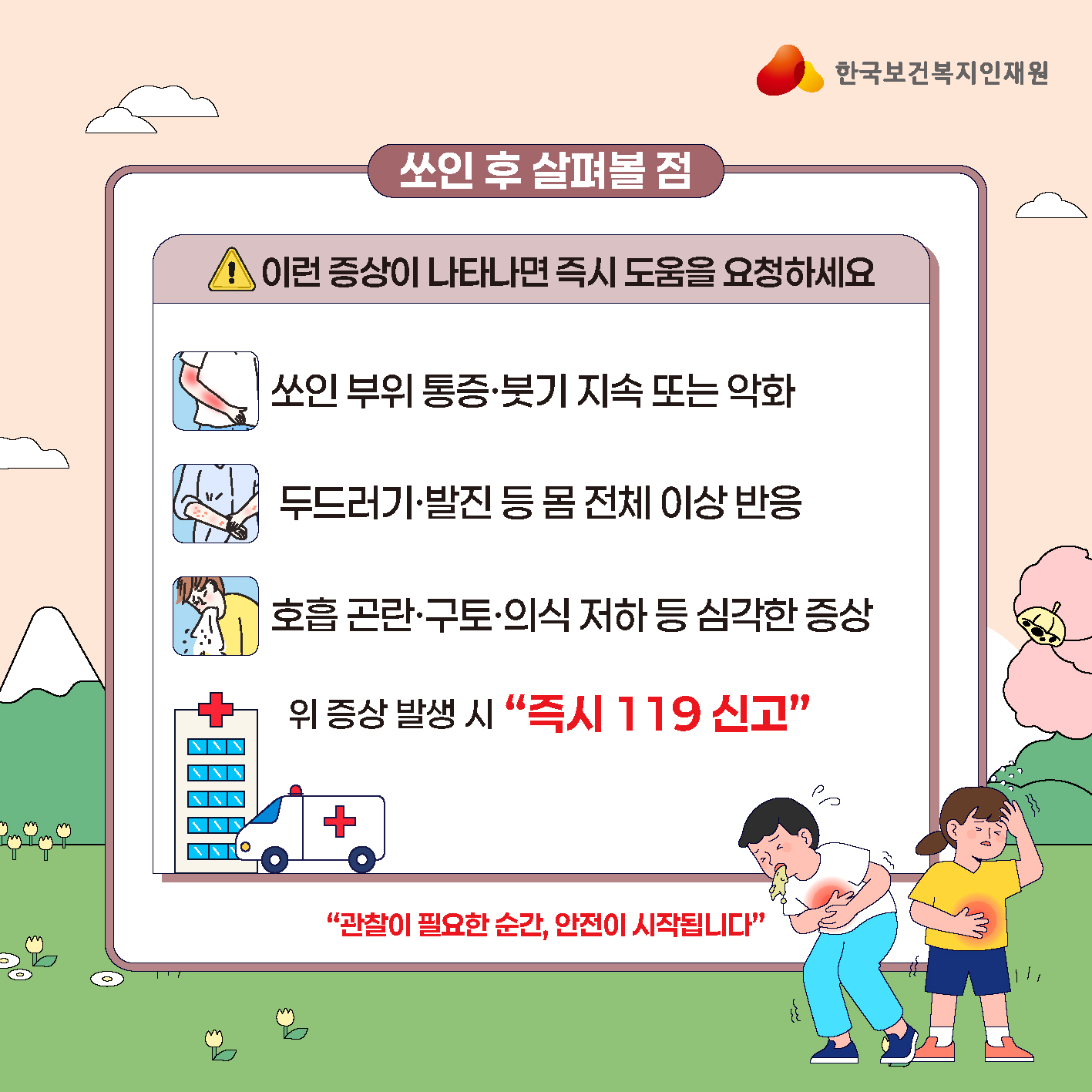 **카드2. 쏘인 후 살펴볼 점** ⚠️ 이런 증상이 나타나면 즉시 도움을 요청하세요 □ 쏘인 부위 통증·붓기 지속 또는 악화 □ 두드러기·발진 등 몸 전체 이상 반응 □ 호흡 곤란·구토·의식 저하 등 심각한 증상 → 위 증상 발생 시 **즉시 119 신고** *"관찰이 필요한 순간, 안전이 시작됩니다"*